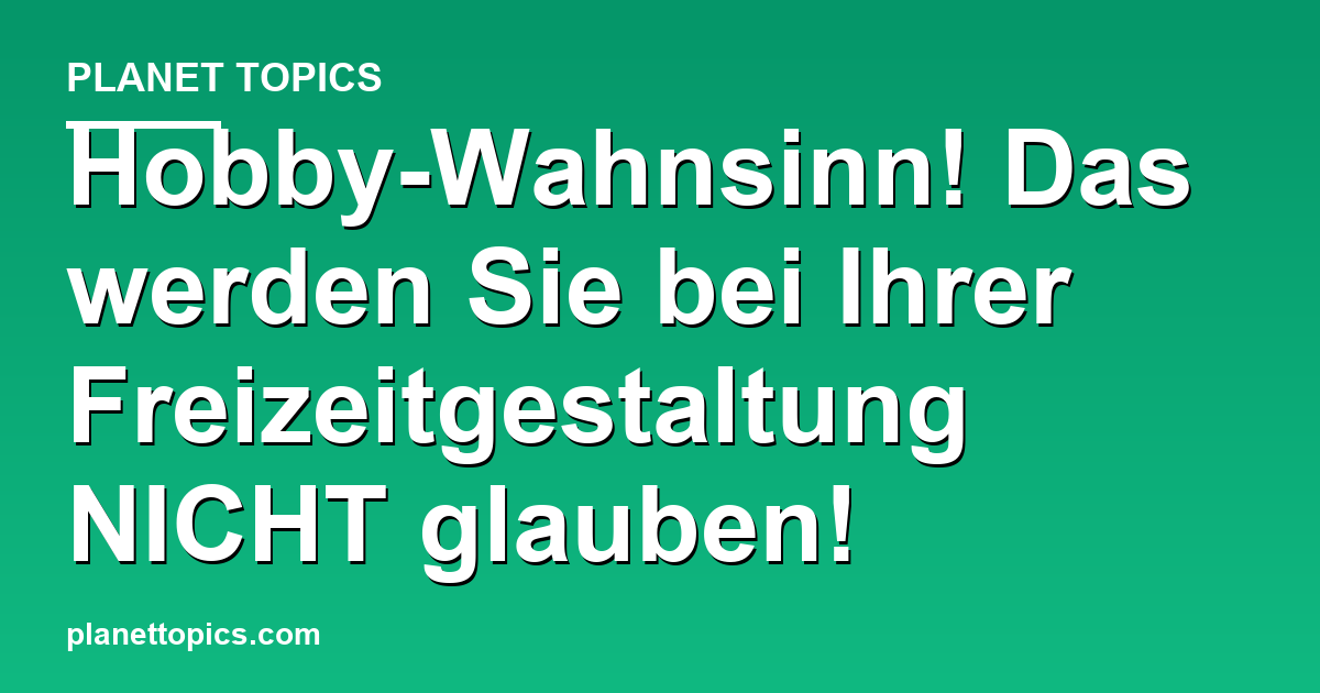 Hobby-Wahnsinn! Das werden Sie bei Ihrer Freizei Featured Image
