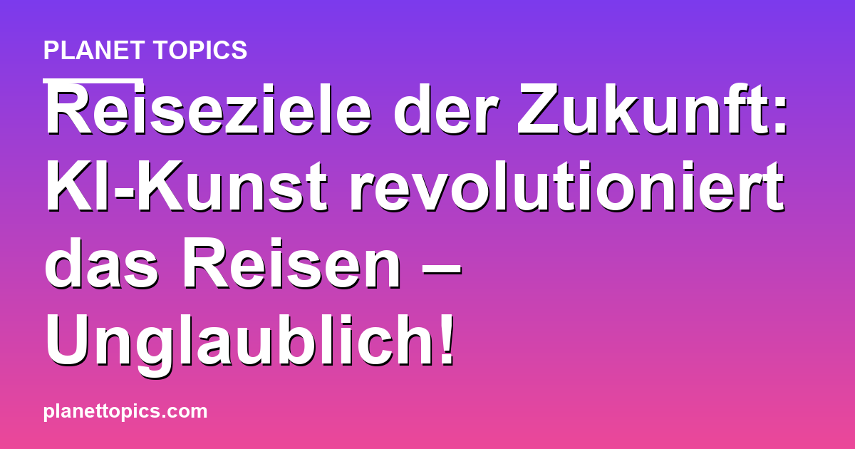 Reiseziele der Zukunft: KI-Kunst revolutioniert da Featured Image