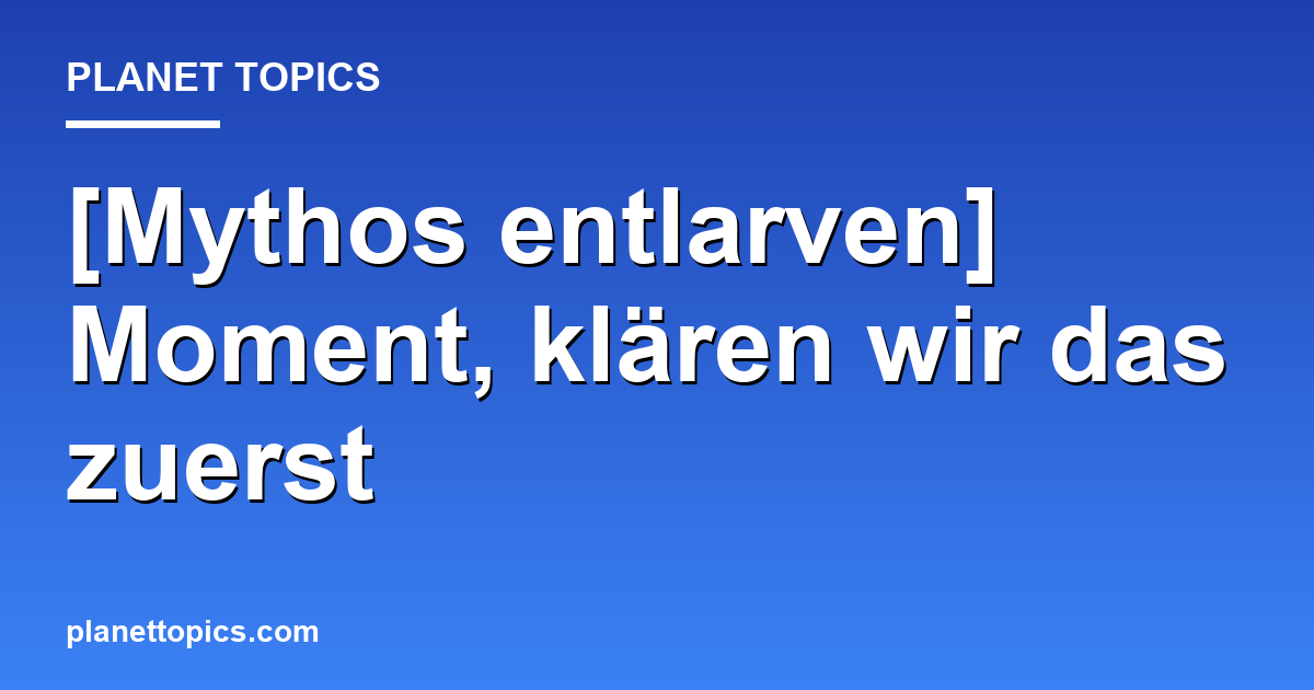 [Mythos entlarven] Moment, klären wir das zuerst Hauptbild