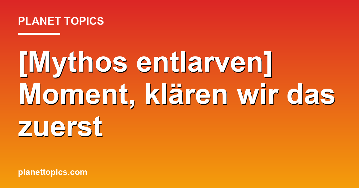 [Mythos entlarven] Moment, klären wir das zuerst Hauptbild