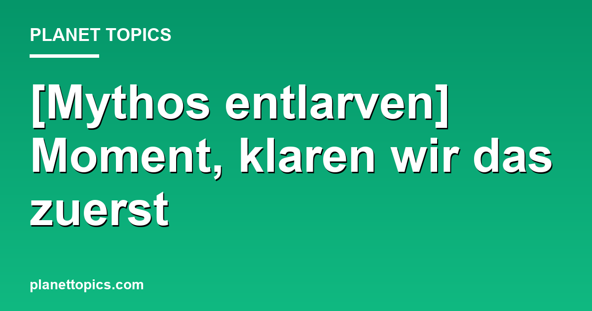 [Mythos entlarven] Moment, klaren wir das zuerst Hauptbild