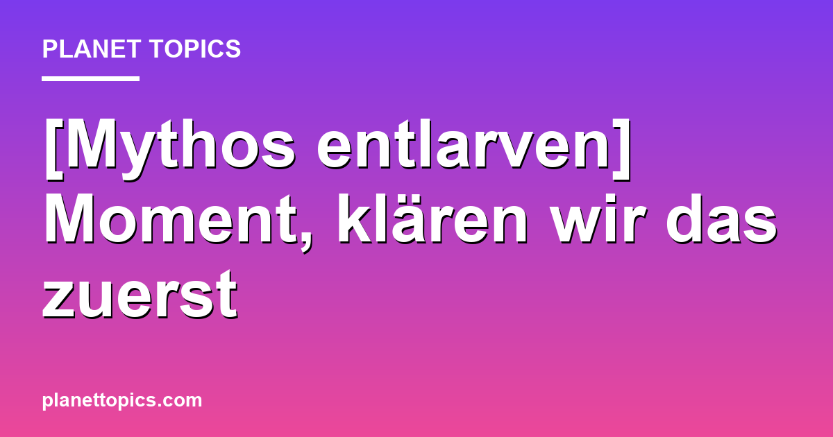 [Mythos entlarven] Moment, klären wir das zuerst Hauptbild