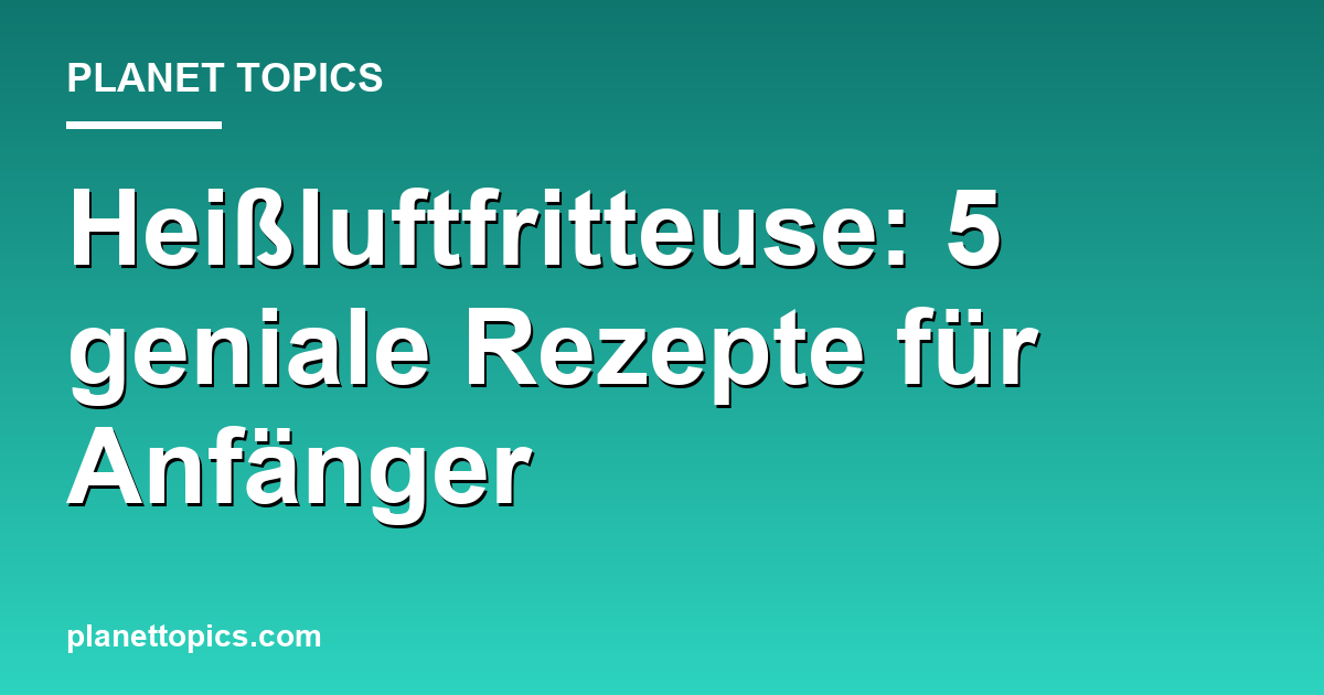 Heißluftfritteuse: 5 geniale Rezepte für Anfänger Featured Image