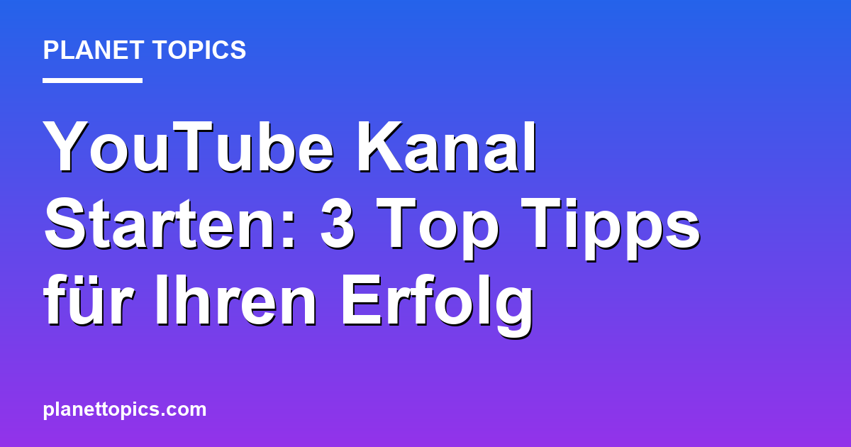YouTube Kanal Starten: 3 Top Tipps für Ihren Erfolg Featured Image