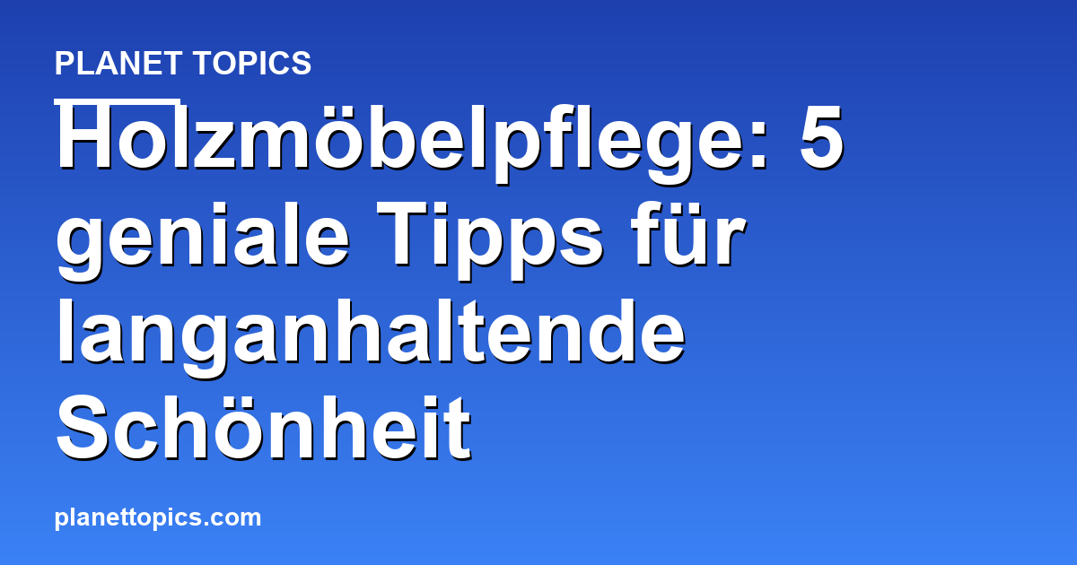 Holzmöbelpflege: 5 geniale Tipps für langanhaltende Schönheit Featured Image