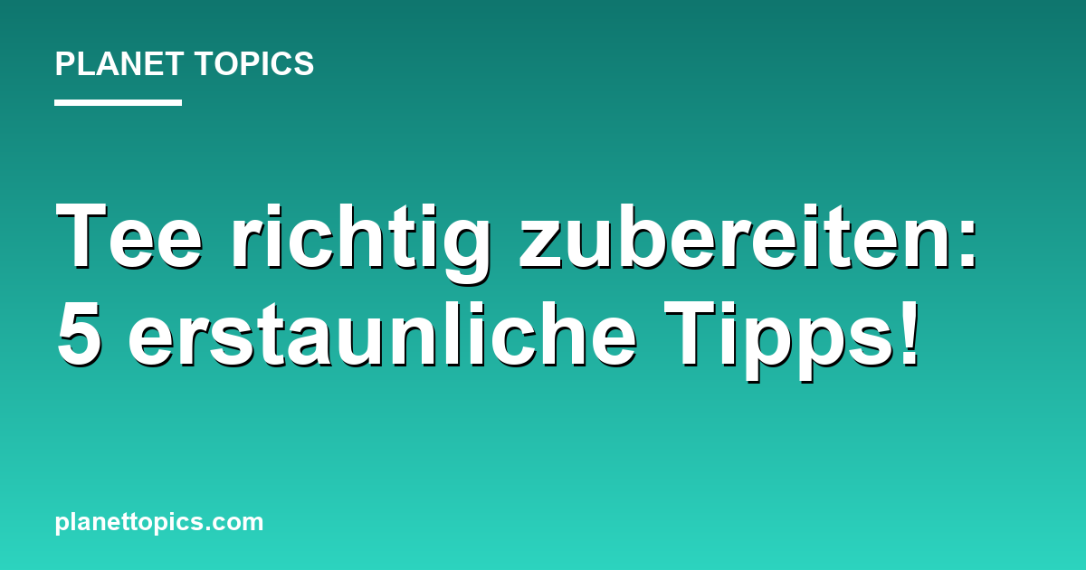 Tee richtig zubereiten: 5 erstaunliche Tipps! Featured Image