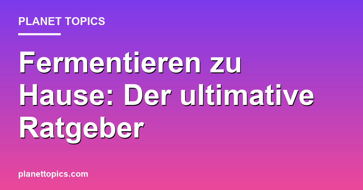 Fermentieren zu Hause: Der ultimative Ratgeber Featured Image