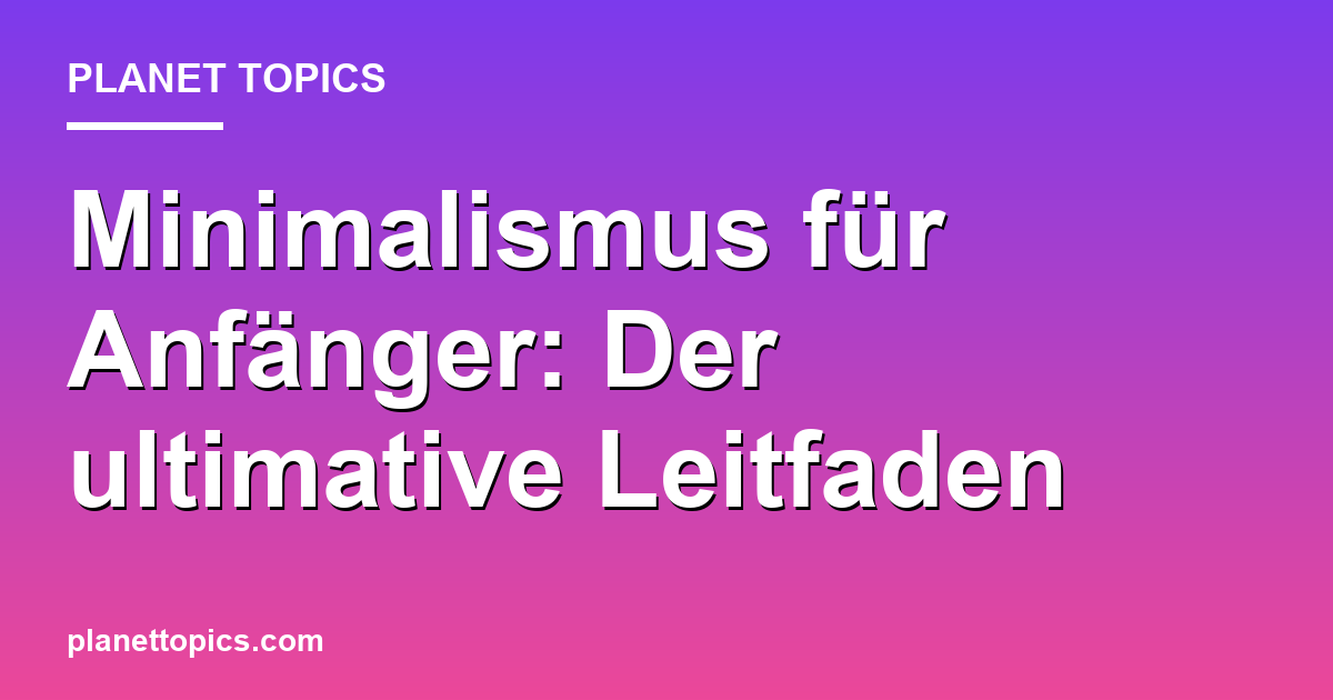 Minimalismus für Anfänger: Der ultimative Leitfaden Featured Image