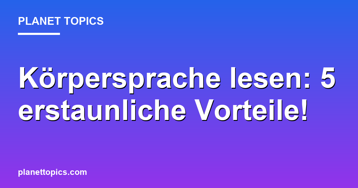 Körpersprache lesen: 5 erstaunliche Vorteile! Featured Image