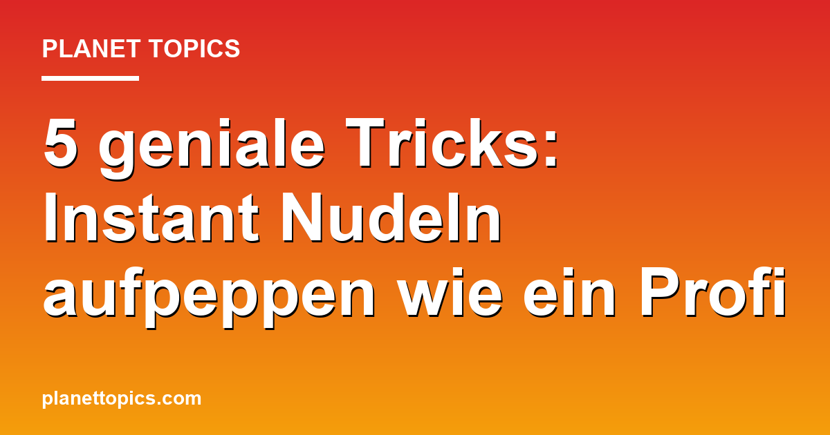 Praktische Tipps zu Instant Nudeln aufpeppen