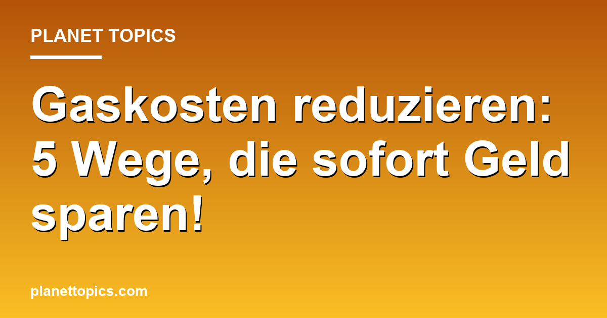 Praktische Tipps zu Gaskosten reduzieren