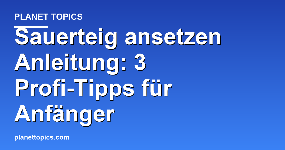 Sauerteig ansetzen Anleitung Zusammenfassung