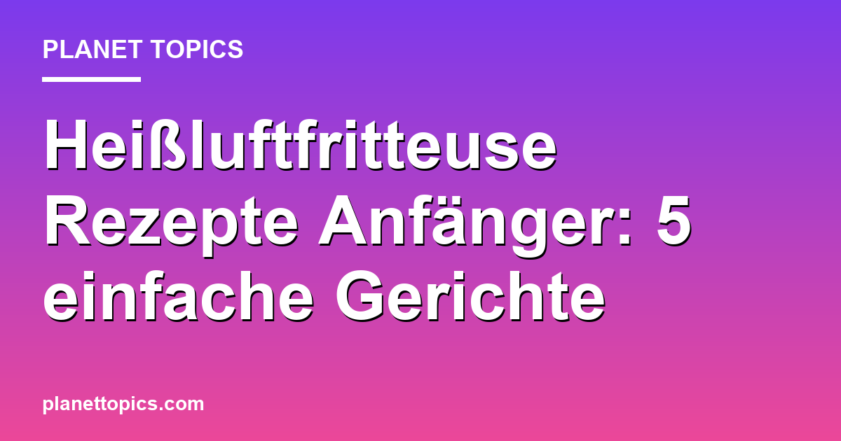 Heißluftfritteuse Rezepte Anfänger Zusammenfassung