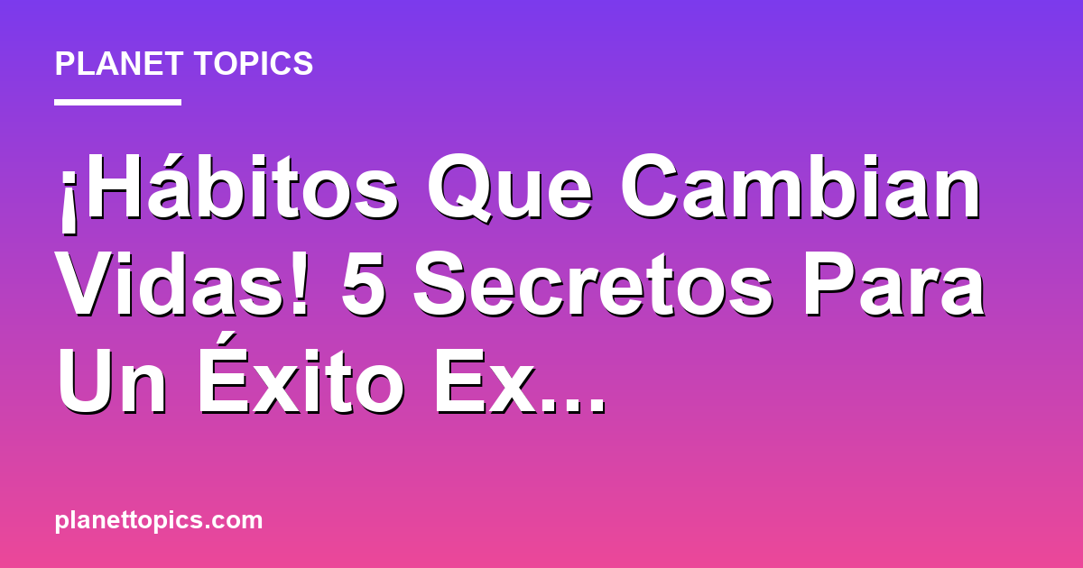 ¡Hábitos Que Cambian Vidas! 5 Secretos Para Un Éxito Ex... | Planet ...