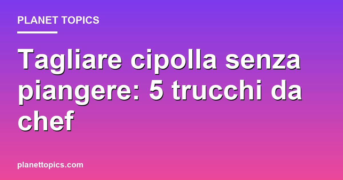 Practical tips about tagliare cipolla senza piangere