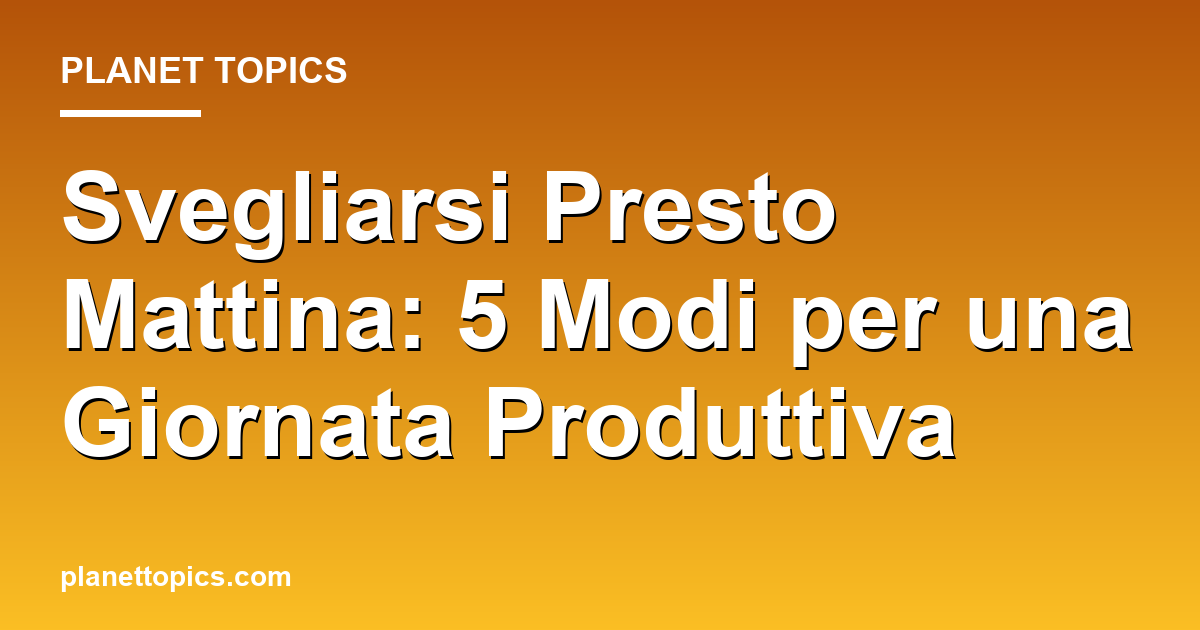 Practical tips about svegliarsi presto mattina