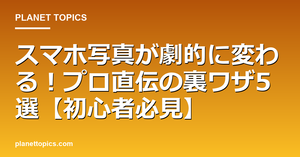 スマホ写真が劇的に変わる!プロ直伝の裏ワザ5選【初心者必見】 代表画像
