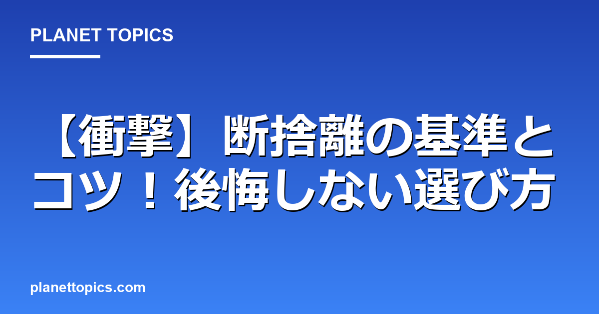 【衝撃】断捨離の基準とコツ！後悔しない選び方 Featured Image