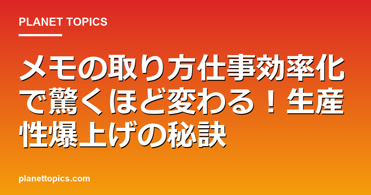 メモの取り方仕事効率化の核心内容まとめ