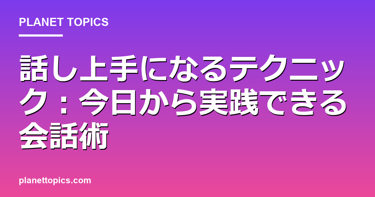 話し上手になるテクニックの実用的なヒント