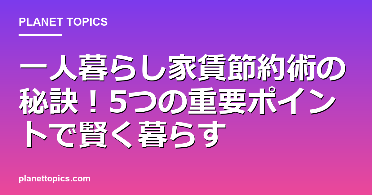 一人暮らし家賃節約術の核心内容まとめ