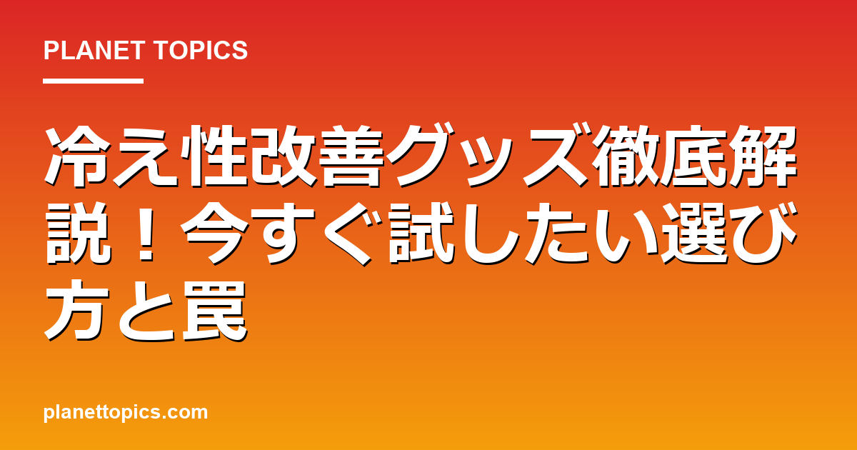 冷え性改善グッズの核心内容まとめ