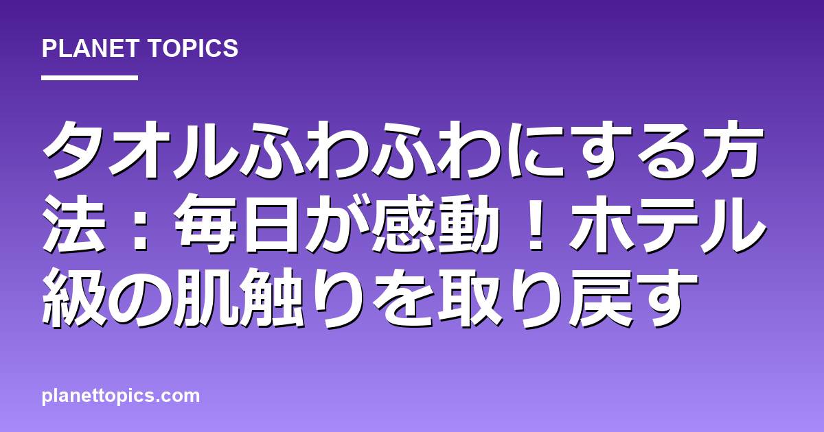 タオルふわふわにする方法の核心内容まとめ