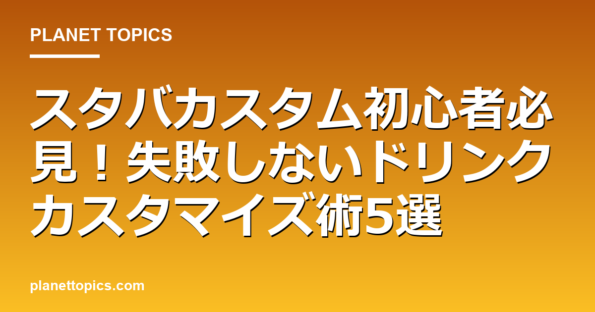 スタバカスタム初心者の核心内容まとめ