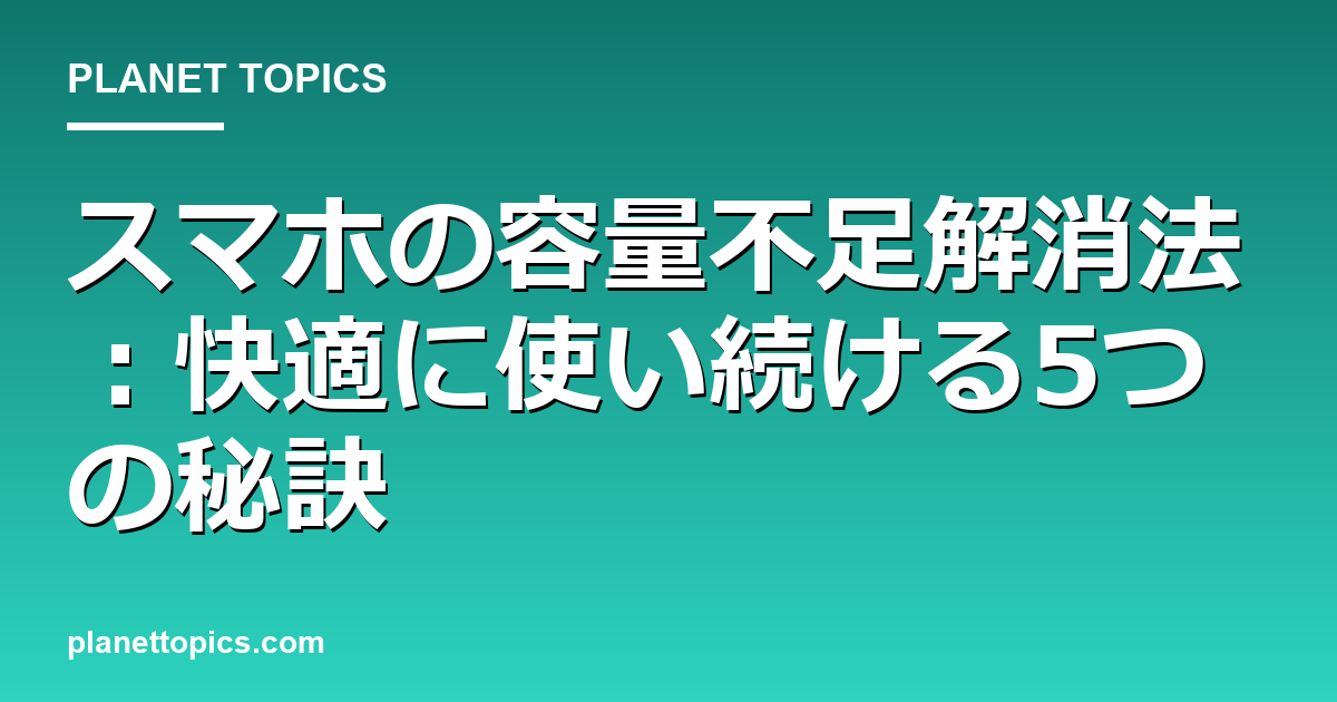 スマホの容量不足解消法の核心内容まとめ