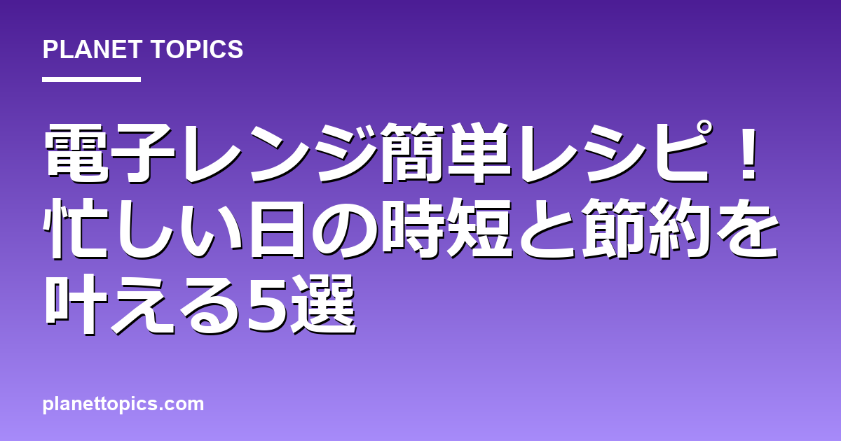 電子レンジ簡単レシピの核心内容まとめ