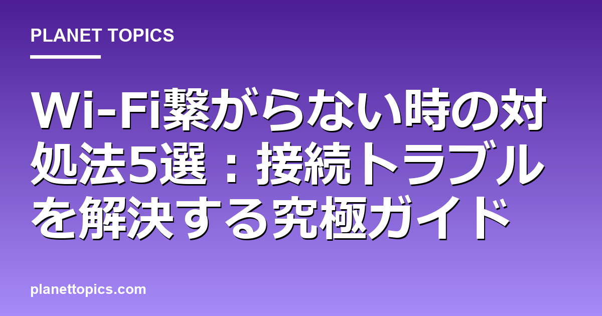 Wi-Fi繋がらない時の対処法の実用的なヒント