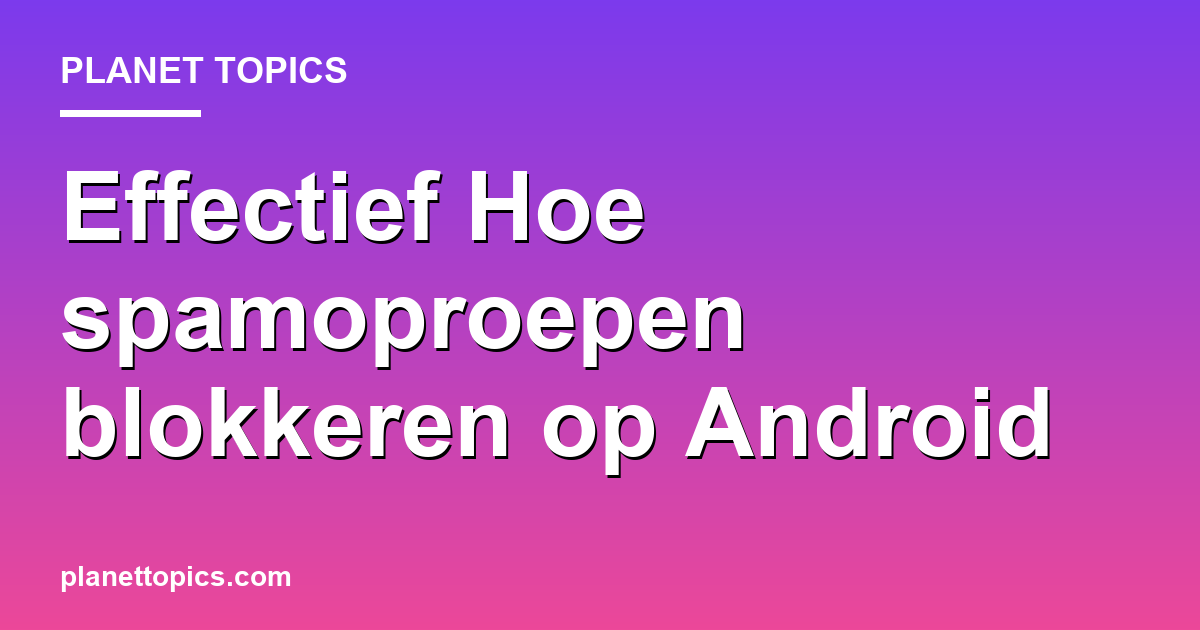 Practical tips about Hoe spamoproepen blokkeren op Android
