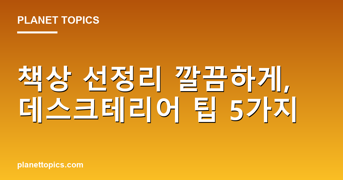 책상 선정리 깔끔하게 실용적인 팁 안내 이미지
