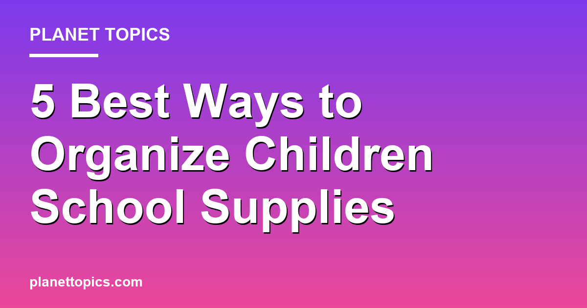 Practical tips about Best ways to organize children school supplies