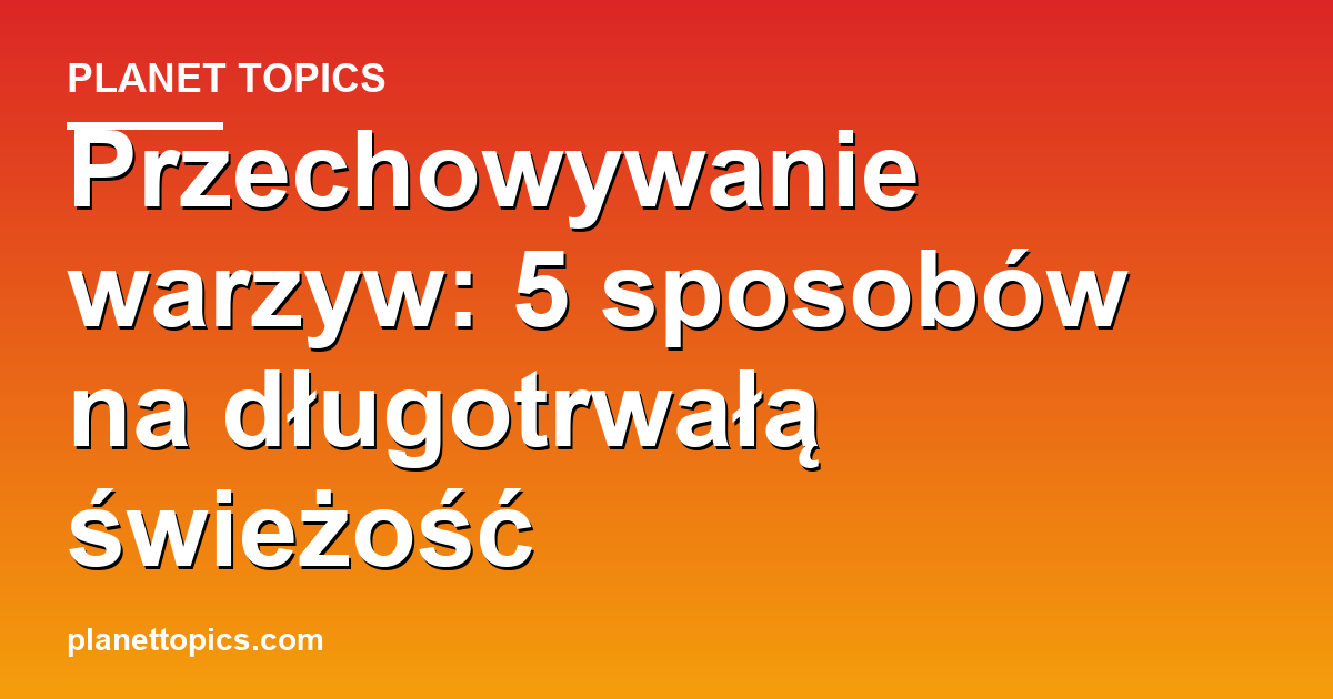 Practical tips about przechowywanie warzyw