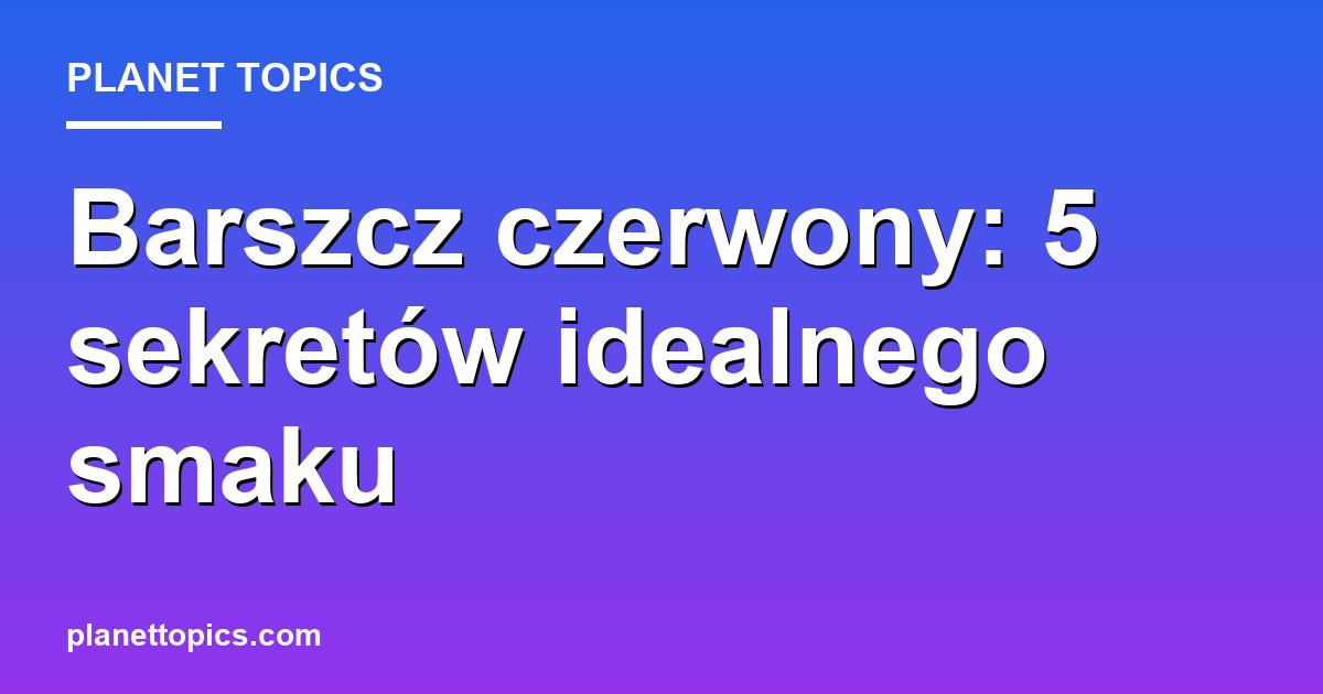 Practical tips about barszcz czerwony