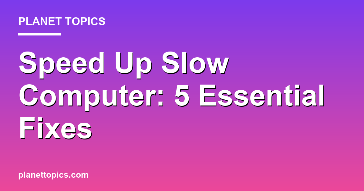 Speed Up Slow Computer: 5 Essential Fixes Featured Image