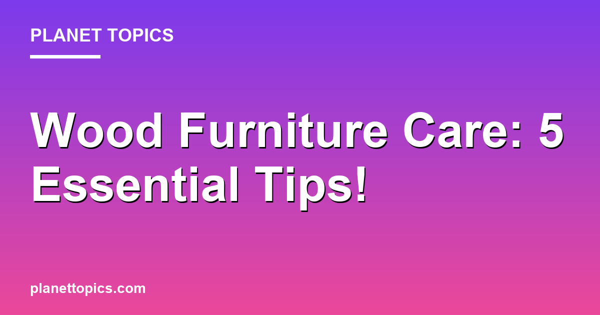 Wood Furniture Care: 5 Essential Tips! Featured Image