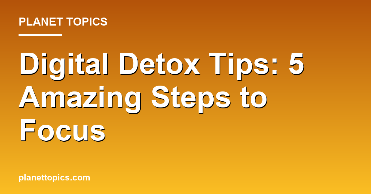 Digital Detox Tips: 5 Amazing Steps to Focus Featured Image